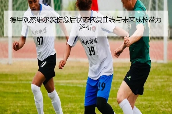 德甲观察维尔茨伤愈后状态恢复曲线与未来成长潜力解析